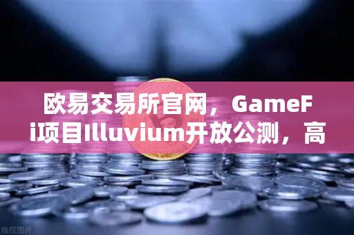 欧易交易所官网，GameFi项目Illuvium开放公测，高品质画面引玩家关注