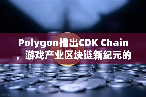 Polygon推出CDK Chain，游戏产业区块链新纪元的破局者
