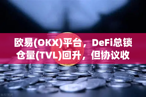 欧易(OKX)平台，DeFi总锁仓量(TVL)回升，但协议收入并未同步增长的原因
