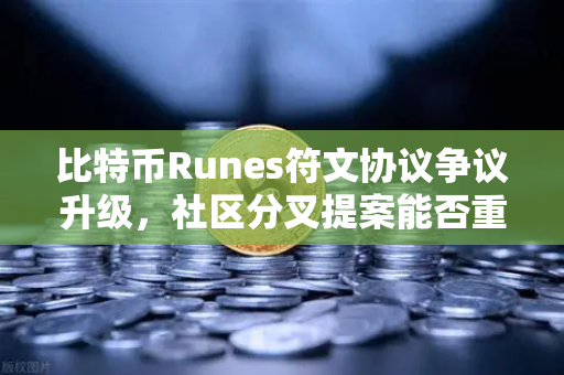 比特币Runes符文协议争议升级，社区分叉提案能否重塑加密生态？