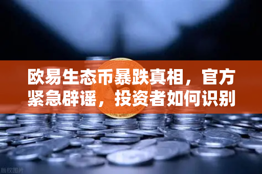 欧易生态币暴跌真相，官方紧急辟谣，投资者如何识别李鬼项目？