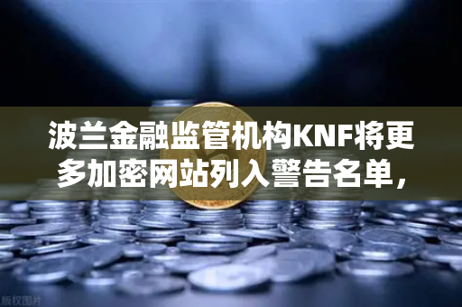 波兰金融监管机构KNF将更多加密网站列入警告名单，欧易交易所用户需警惕风险