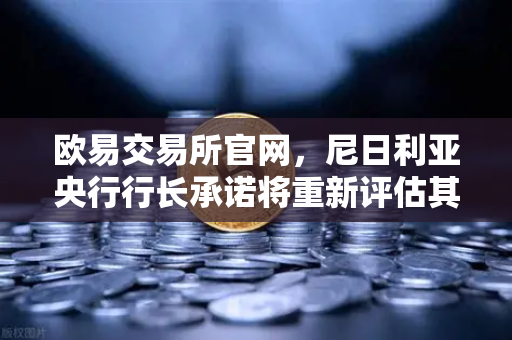 欧易交易所官网，尼日利亚央行行长承诺将重新评估其对加密货币的立场