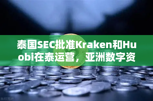 泰国SEC批准Kraken和Huobi在泰运营，亚洲数字资产竞争格局重塑，欧易交易所如何应对？