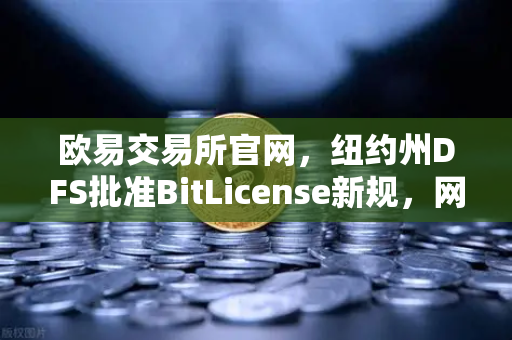 欧易交易所官网，纽约州DFS批准BitLicense新规，网络安保升级成核心焦点