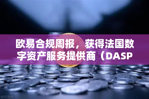 欧易合规周报，获得法国数字资产服务提供商（DASP）注册批准
