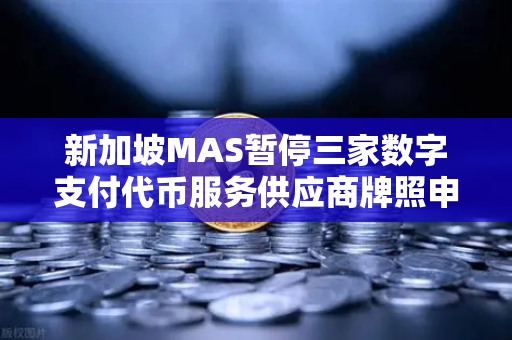 新加坡MAS暂停三家数字支付代币服务供应商牌照申请，欧易交易所官网合规启示录