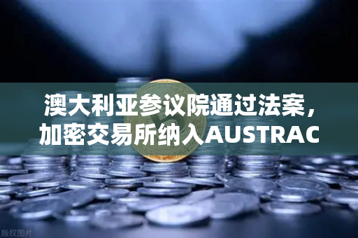 澳大利亚参议院通过法案，加密交易所纳入AUSTRAC监管，欧易合规进程加速