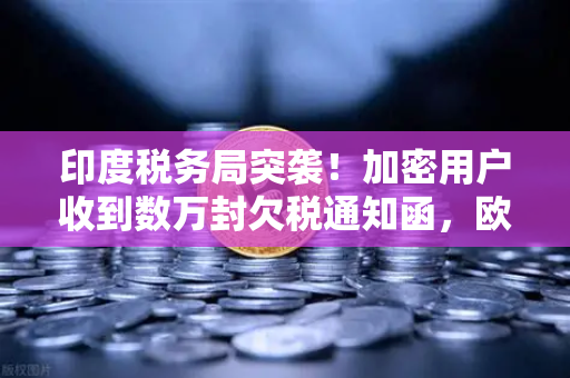 印度税务局突袭！加密用户收到数万封欠税通知函，欧易交易所官网如何应对？