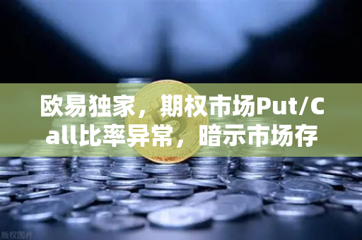 欧易独家，期权市场Put/Call比率异常，暗示市场存在巨大回调风险