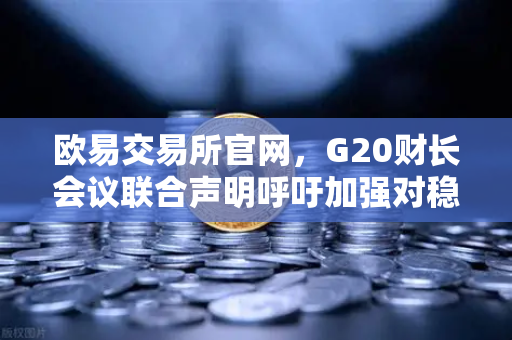 欧易交易所官网，G20财长会议联合声明呼吁加强对稳定币发行方的监管