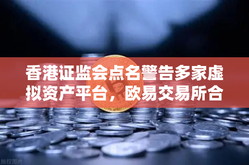 香港证监会点名警告多家虚拟资产平台，欧易交易所合规性引关注