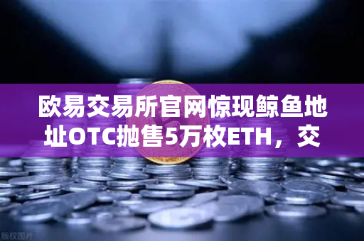 欧易交易所官网惊现鲸鱼地址OTC抛售5万枚ETH，交易量异常预警引发市场震荡
