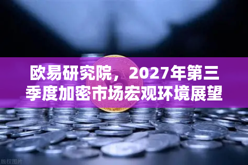 欧易研究院，2027年第三季度加密市场宏观环境展望 政策突围与周期共振下的结构性机遇