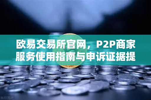 欧易交易所官网，P2P商家服务使用指南与申诉证据提交全解析