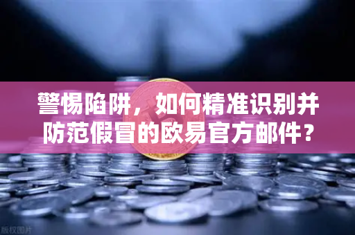 警惕陷阱，如何精准识别并防范假冒的欧易官方邮件？