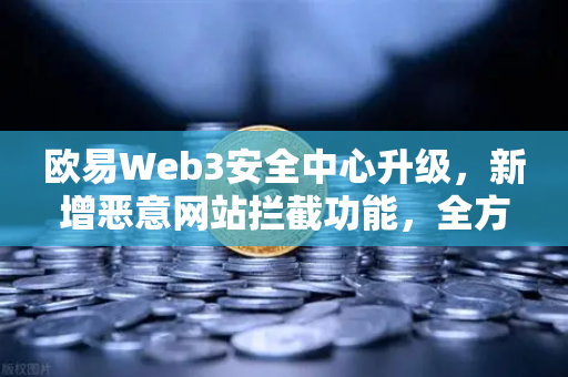 欧易Web3安全中心升级，新增恶意网站拦截功能，全方位守护用户资产安全