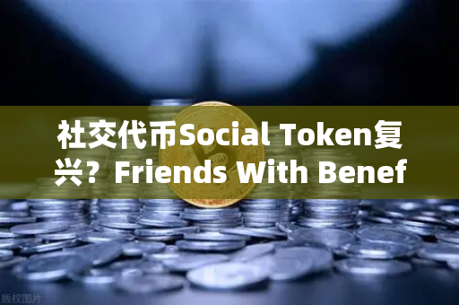 社交代币Social Token复兴？Friends With Benefits推出新治理模型—欧易交易所官网深度解析
