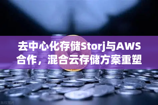 去中心化存储Storj与AWS合作，混合云存储方案重塑数据管理新格局