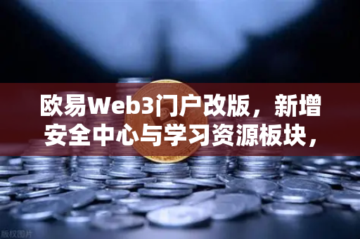 欧易Web3门户改版，新增安全中心与学习资源板块，打造更安全的数字资产入口
