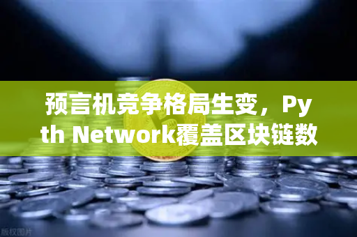预言机竞争格局生变，Pyth Network覆盖区块链数量超越Chainlink，欧易交易所生态迎新机遇
