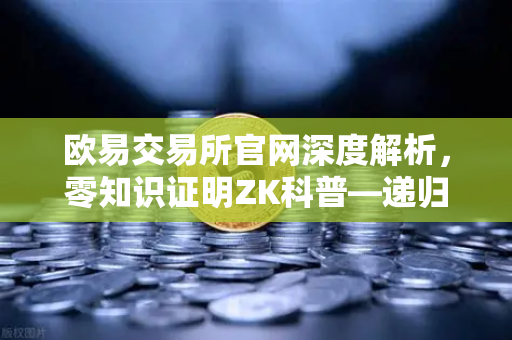 欧易交易所官网深度解析，零知识证明ZK科普—递归证明如何提升效率