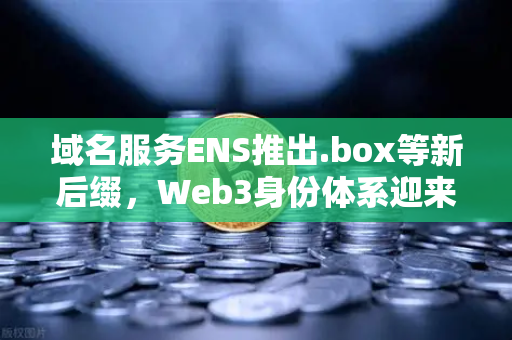 域名服务ENS推出.box等新后缀，Web3身份体系迎来重大升级，欧易交易所下载用户如何抢占先机？