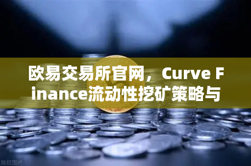 欧易交易所官网，Curve Finance流动性挖矿策略与CRV锁定周期优化全解析