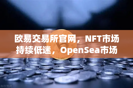 欧易交易所官网，NFT市场持续低迷，OpenSea市场份额进一步被Blur侵蚀