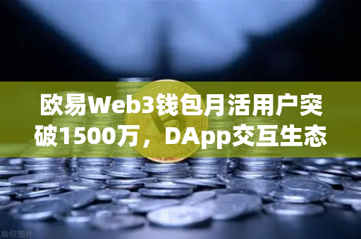 欧易Web3钱包月活用户突破1500万，DApp交互生态迎来历史性增长里程碑