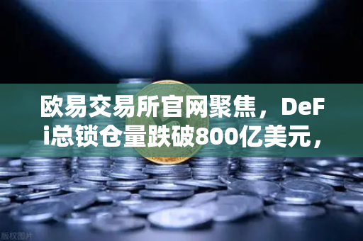 欧易交易所官网聚焦，DeFi总锁仓量跌破800亿美元，夏季热潮为何骤然退潮？