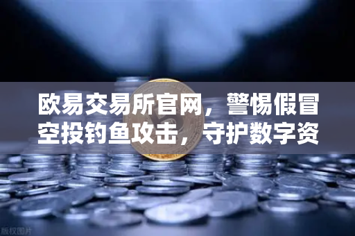 欧易交易所官网，警惕假冒空投钓鱼攻击，守护数字资产安全