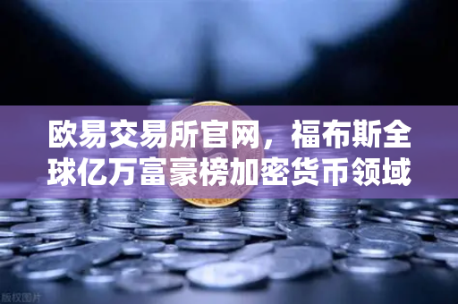 欧易交易所官网，福布斯全球亿万富豪榜加密货币领域上榜人数创新高