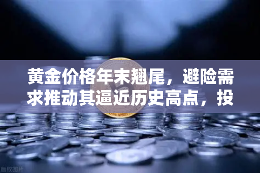 黄金价格年末翘尾，避险需求推动其逼近历史高点，投资者如何把握机遇？