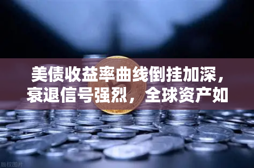 美债收益率曲线倒挂加深，衰退信号强烈，全球资产如何避险？