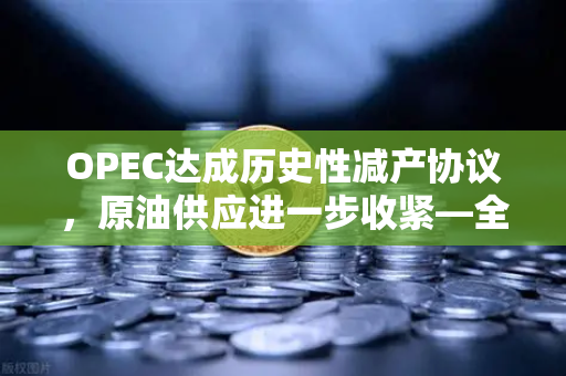 OPEC达成历史性减产协议，原油供应进一步收紧—全球能源格局迎来重大转折