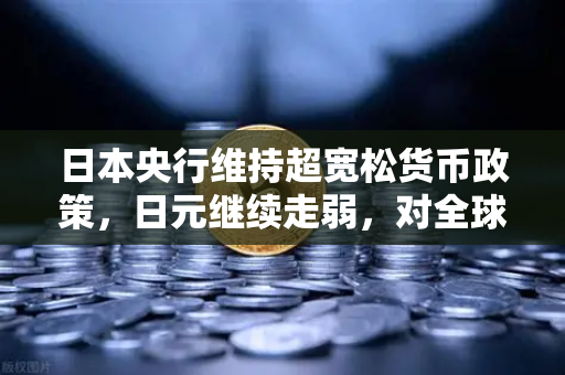 日本央行维持超宽松货币政策，日元继续走弱，对全球投资者的深远影响
