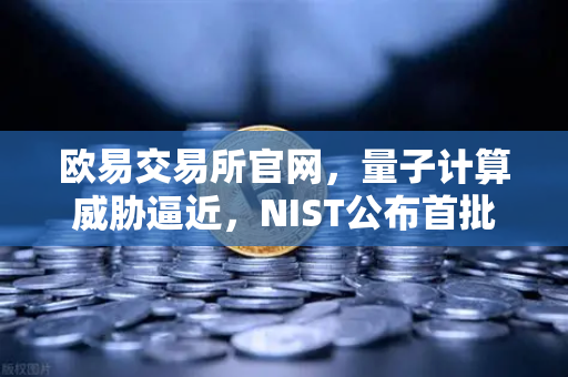 欧易交易所官网，量子计算威胁逼近，NIST公布首批抗量子加密算法标准-第1张图片-欧易交易所