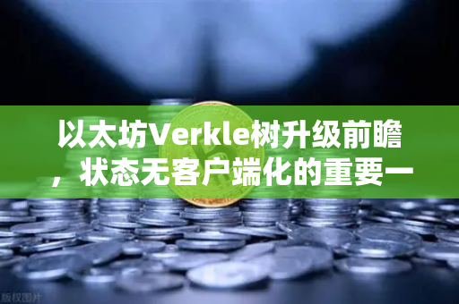 以太坊Verkle树升级前瞻，状态无客户端化的重要一步