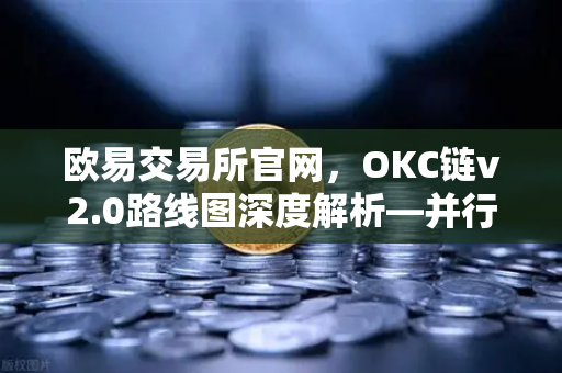 欧易交易所官网，OKC链v2.0路线图深度解析—并行执行如何重塑网络吞吐量