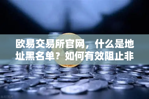 欧易交易所官网，什么是地址黑名单？如何有效阻止非法资金流入？