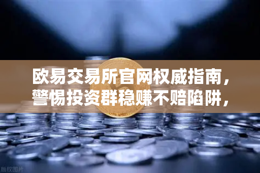 欧易交易所官网权威指南，警惕投资群稳赚不赔陷阱，守护数字资产安全