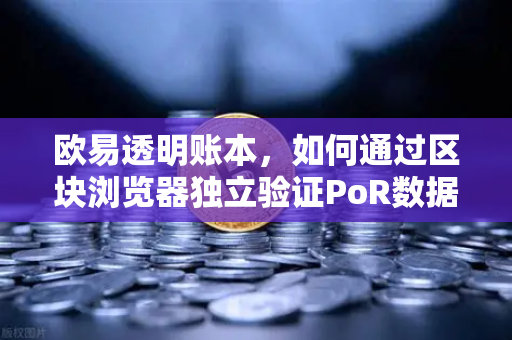 欧易透明账本，如何通过区块浏览器独立验证PoR数据？