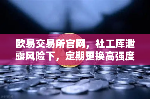 欧易交易所官网，社工库泄露风险下，定期更换高强度密码的重要性