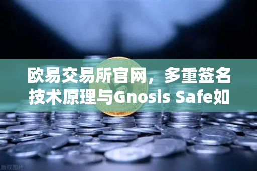 欧易交易所官网，多重签名技术原理与Gnosis Safe如何保障DAO资金安全