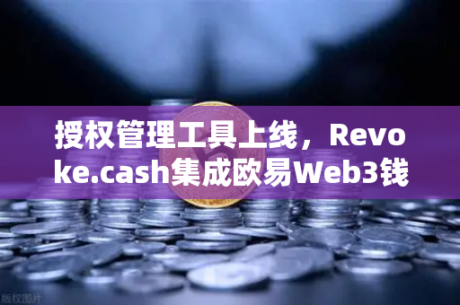 授权管理工具上线，Revoke.cash集成欧易Web3钱包，去中心化安全新纪元