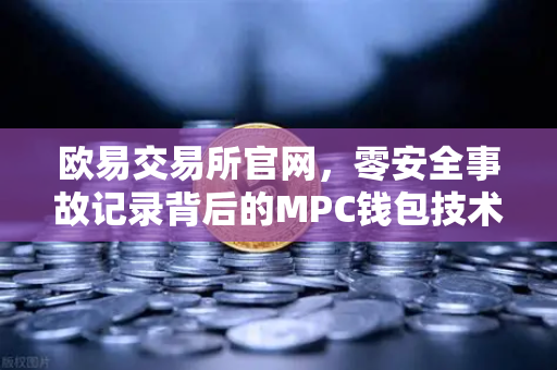 欧易交易所官网，零安全事故记录背后的MPC钱包技术架构深度解密
