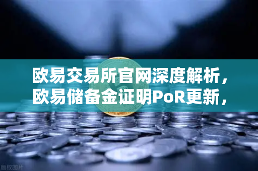 欧易交易所官网深度解析，欧易储备金证明PoR更新，首次披露所有链上地址