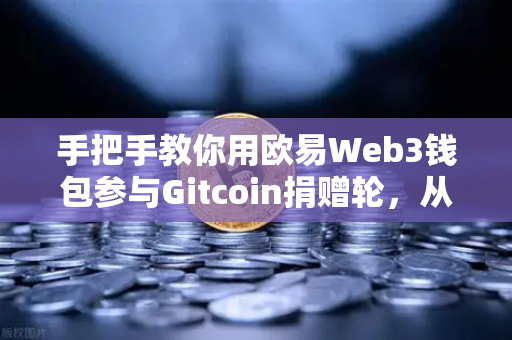 手把手教你用欧易Web3钱包参与Gitcoin捐赠轮，从注册到捐赠全流程指南