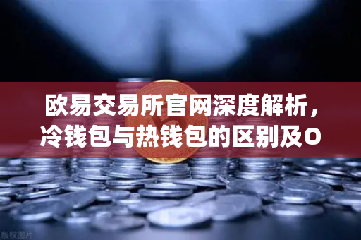 欧易交易所官网深度解析，冷钱包与热钱包的区别及OneKey硬件钱包使用评测